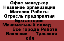 Офис-менеджер › Название организации ­ Магазин Работы › Отрасль предприятия ­ Бухгалтерия › Минимальный оклад ­ 20 000 - Все города Работа » Вакансии   . Тульская обл.